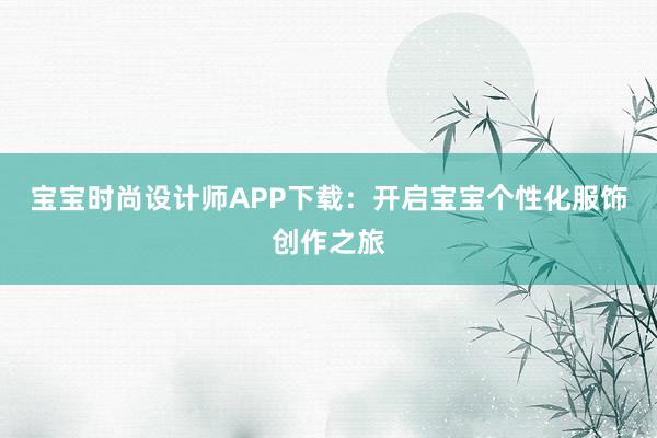 宝宝时尚设计师APP下载：开启宝宝个性化服饰创作之旅