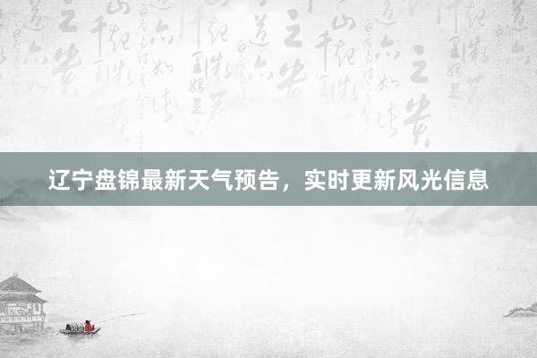 辽宁盘锦最新天气预告，实时更新风光信息