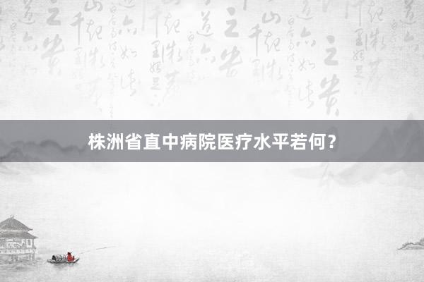 株洲省直中病院医疗水平若何？