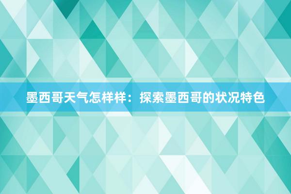 墨西哥天气怎样样：探索墨西哥的状况特色