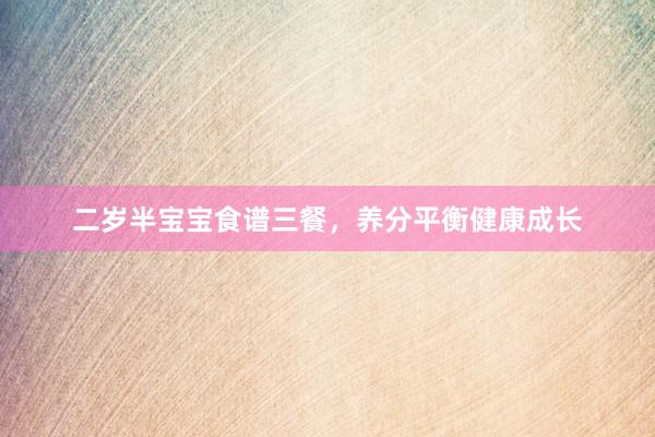 二岁半宝宝食谱三餐，养分平衡健康成长