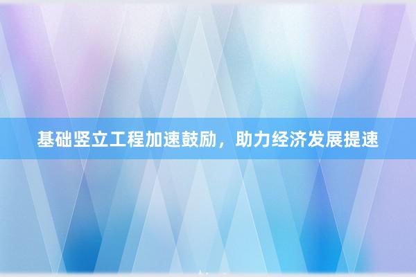 基础竖立工程加速鼓励，助力经济发展提速