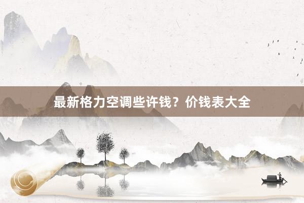 最新格力空调些许钱？价钱表大全